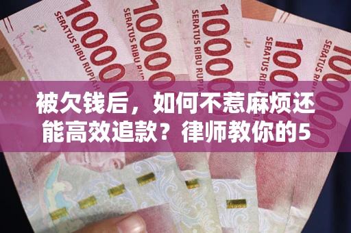 武汉被欠钱后，如何不惹麻烦还能高效追款？律师教你的5步合法讨债法