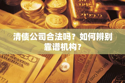 武汉清债公司合法吗?如何辨别靠谱机构? 武汉清债公司合法吗?如何辨别靠谱机构?