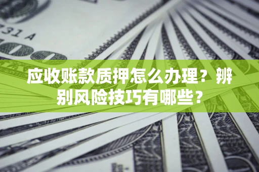 武汉应收账款质押怎么办理？辨别风险技巧有哪些？