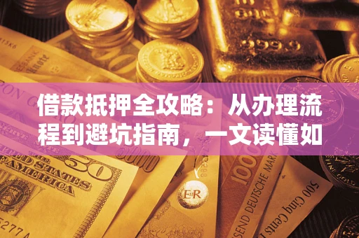 武汉借款抵押全攻略：从办理流程到避坑指南，一文读懂如何安全融资