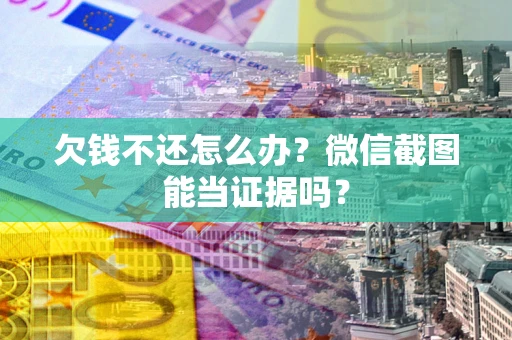 武汉欠钱不还怎么办？微信截图能当证据吗？