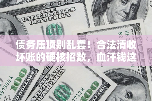 武汉债务压顶别乱套！合法清收坏账的硬核招数，血汗钱这样死守不丢