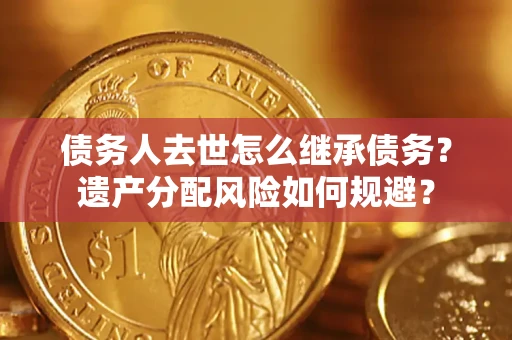 武汉债务人去世怎么继承债务？遗产分配风险如何规避？