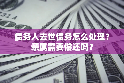 武汉债务人去世债务怎么处理？亲属需要偿还吗？