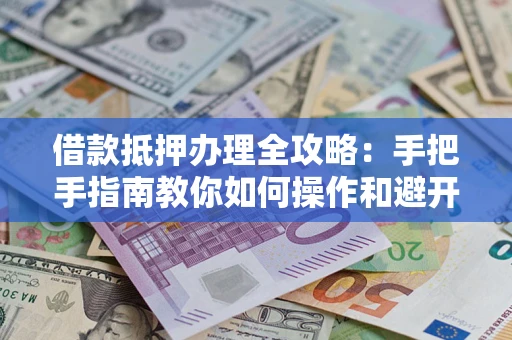 武汉借款抵押办理全攻略：手把手指南教你如何操作和避开雷区