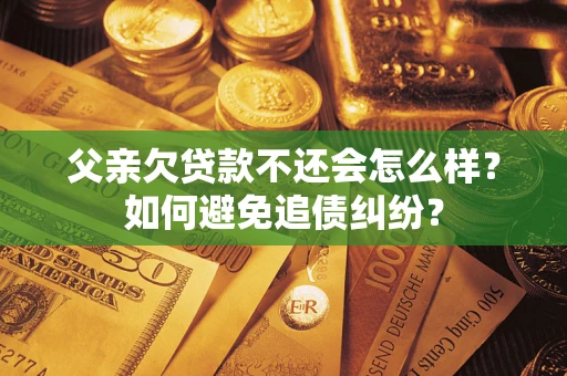 武汉父亲欠贷款不还会怎么样？如何避免追债纠纷？