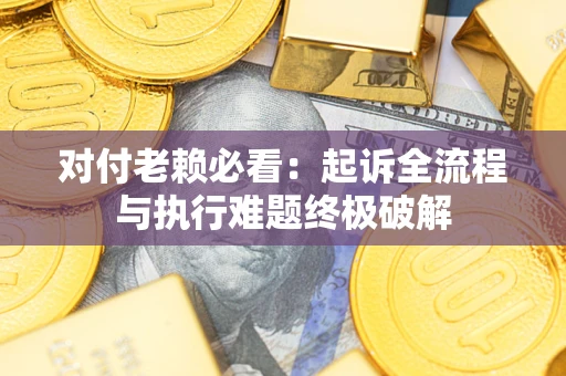 武汉对付老赖必看：起诉全流程与执行难题终极破解