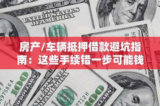 武汉房产/车辆抵押借款避坑指南：这些手续错一步可能钱房两空