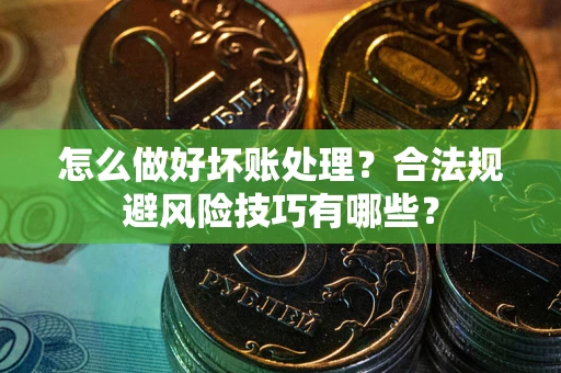 武汉怎么做好坏账处理？合法规避风险技巧有哪些？