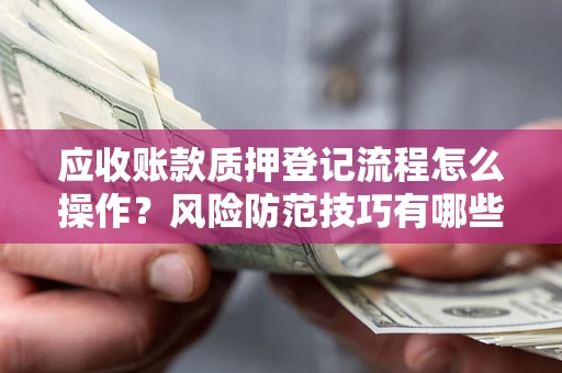 武汉应收账款质押登记流程怎么操作?风险防范技巧有哪些全面解析? 武汉应收账款质押登记流程怎么操作?风险防范技巧有哪些全面解析?
