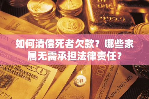 武汉如何清偿死者欠款？哪些家属无需承担法律责任？