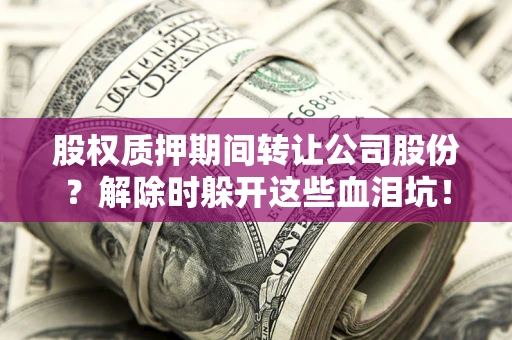 武汉股权质押期间转让公司股份？解除时躲开这些血泪坑！