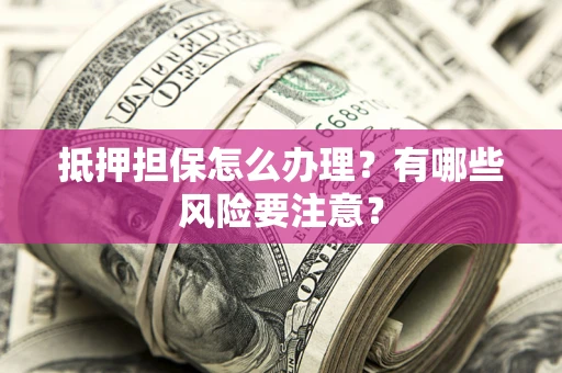 武汉抵押担保怎么办理？有哪些风险要注意？