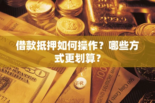 武汉借款抵押如何操作？哪些方式更划算？