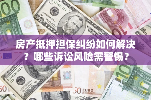 武汉房产抵押担保纠纷如何解决？哪些诉讼风险需警惕？